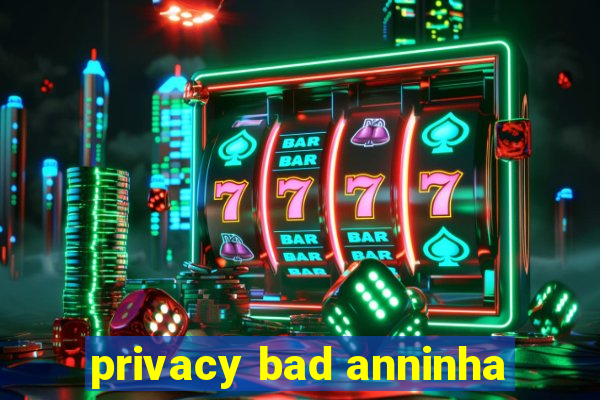 privacy bad anninha